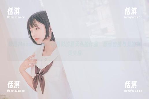 领略Messie Huang精彩的夏天私拍作品，感受自然与美的完美交融